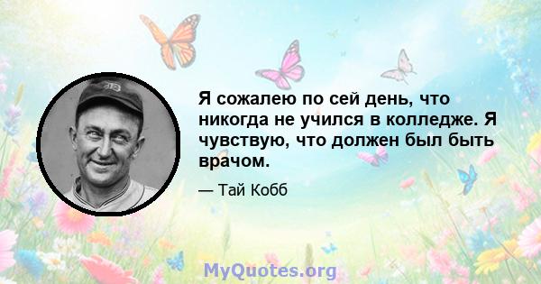 Я сожалею по сей день, что никогда не учился в колледже. Я чувствую, что должен был быть врачом.