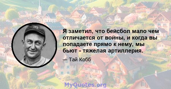 Я заметил, что бейсбол мало чем отличается от войны, и когда вы попадаете прямо к нему, мы бьют - тяжелая артиллерия.