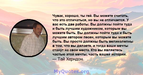 Чувак, хорошо, ты гей. Вы можете считать, что это отличаться, но вы не отличается. У вас есть две работы. Вы должны пойти туда и быть лучшим художником, которым вы можете быть. Вы должны пойти туда и быть лучшим автором 