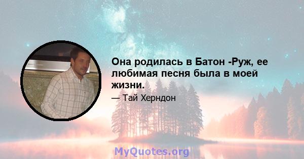 Она родилась в Батон -Руж, ее любимая песня была в моей жизни.