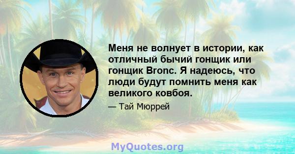 Меня не волнует в истории, как отличный бычий гонщик или гонщик Bronc. Я надеюсь, что люди будут помнить меня как великого ковбоя.