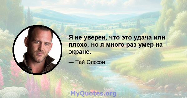 Я не уверен, что это удача или плохо, но я много раз умер на экране.