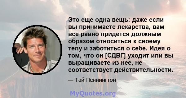 Это еще одна вещь: даже если вы принимаете лекарства, вам все равно придется должным образом относиться к своему телу и заботиться о себе. Идея о том, что он [СДВГ] уходит или вы выращиваете из нее, не соответствует