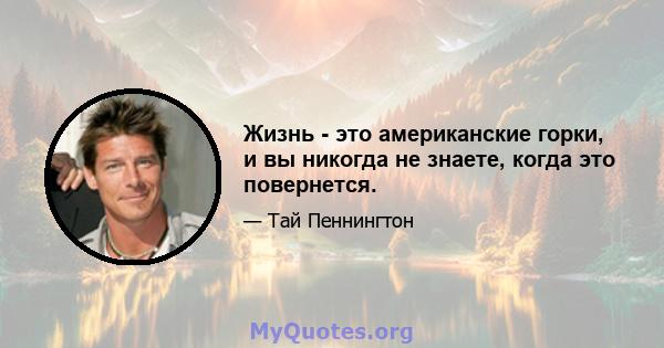 Жизнь - это американские горки, и вы никогда не знаете, когда это повернется.