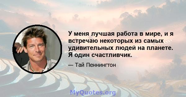 У меня лучшая работа в мире, и я встречаю некоторых из самых удивительных людей на планете. Я один счастливчик.