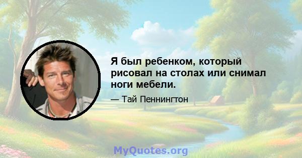 Я был ребенком, который рисовал на столах или снимал ноги мебели.