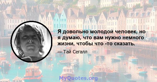 Я довольно молодой человек, но я думаю, что вам нужно немного жизни, чтобы что -то сказать.