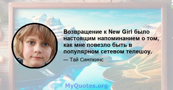 Возвращение к New Girl было настоящим напоминанием о том, как мне повезло быть в популярном сетевом телешоу.