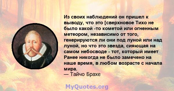 Из своих наблюдений он пришел к выводу, что это [сверхновое Тихо не было какой -то кометой или огненным метеором, независимо от того, генерируются ли они под луной или над луной, но что это звезда, сияющая на самом