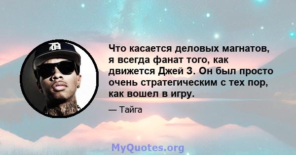 Что касается деловых магнатов, я всегда фанат того, как движется Джей З. Он был просто очень стратегическим с тех пор, как вошел в игру.