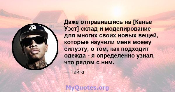 Даже отправившись на [Канье Уэст] склад и моделирование для многих своих новых вещей, которые научили меня моему силуэту, о том, как подходит одежда - я определенно узнал, что рядом с ним.