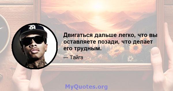 Двигаться дальше легко, что вы оставляете позади, что делает его трудным.