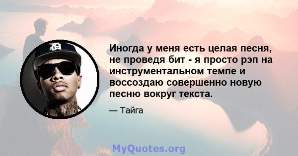 Иногда у меня есть целая песня, не проведя бит - я просто рэп на инструментальном темпе и воссоздаю совершенно новую песню вокруг текста.