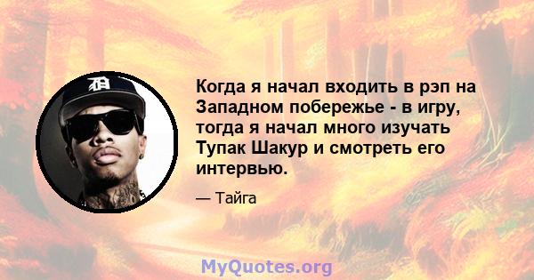 Когда я начал входить в рэп на Западном побережье - в игру, тогда я начал много изучать Тупак Шакур и смотреть его интервью.