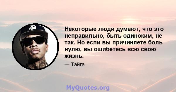 Некоторые люди думают, что это неправильно, быть одиноким, не так. Но если вы причиняете боль нулю, вы ошибетесь всю свою жизнь.