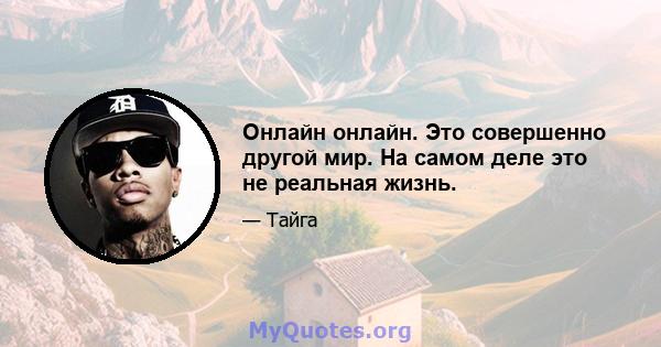 Онлайн онлайн. Это совершенно другой мир. На самом деле это не реальная жизнь.