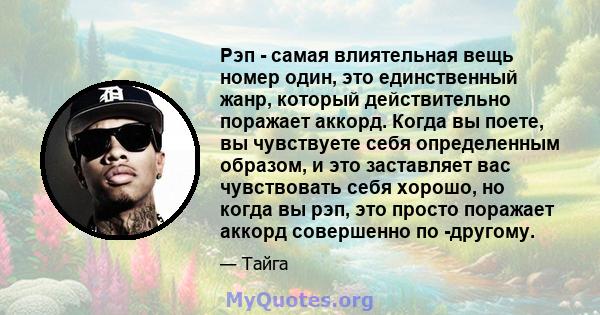 Рэп - самая влиятельная вещь номер один, это единственный жанр, который действительно поражает аккорд. Когда вы поете, вы чувствуете себя определенным образом, и это заставляет вас чувствовать себя хорошо, но когда вы