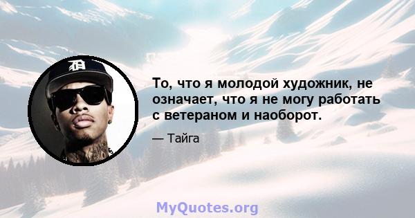 То, что я молодой художник, не означает, что я не могу работать с ветераном и наоборот.