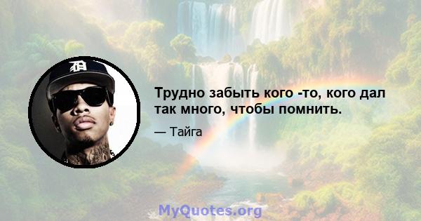 Трудно забыть кого -то, кого дал так много, чтобы помнить.