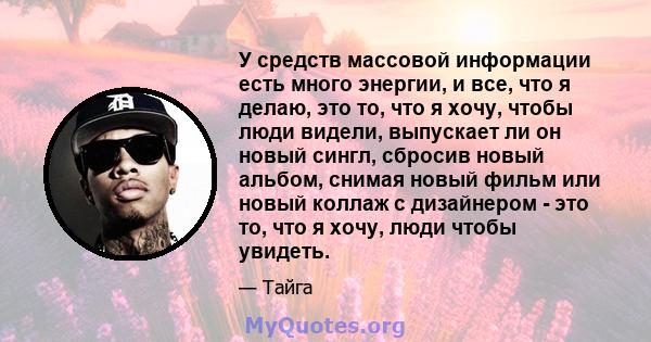 У средств массовой информации есть много энергии, и все, что я делаю, это то, что я хочу, чтобы люди видели, выпускает ли он новый сингл, сбросив новый альбом, снимая новый фильм или новый коллаж с дизайнером - это то,