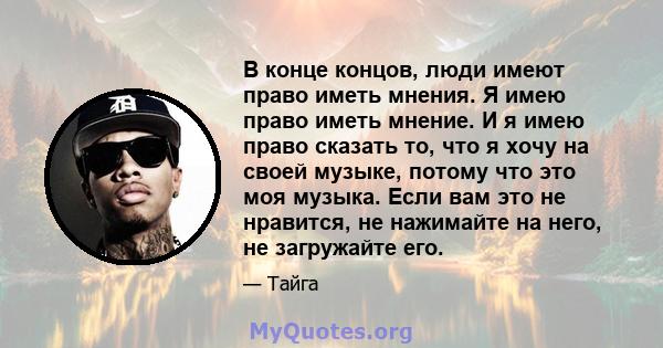 В конце концов, люди имеют право иметь мнения. Я имею право иметь мнение. И я имею право сказать то, что я хочу на своей музыке, потому что это моя музыка. Если вам это не нравится, не нажимайте на него, не загружайте