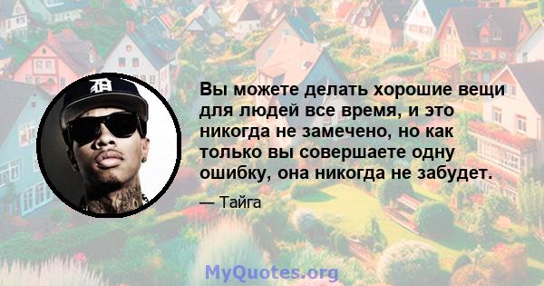 Вы можете делать хорошие вещи для людей все время, и это никогда не замечено, но как только вы совершаете одну ошибку, она никогда не забудет.