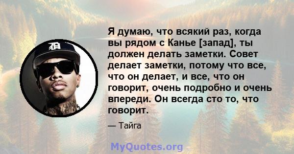 Я думаю, что всякий раз, когда вы рядом с Канье [запад], ты должен делать заметки. Совет делает заметки, потому что все, что он делает, и все, что он говорит, очень подробно и очень впереди. Он всегда сто то, что