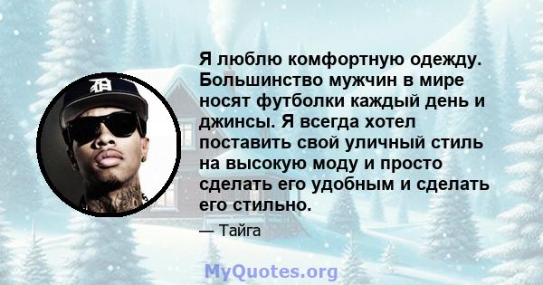 Я люблю комфортную одежду. Большинство мужчин в мире носят футболки каждый день и джинсы. Я всегда хотел поставить свой уличный стиль на высокую моду и просто сделать его удобным и сделать его стильно.