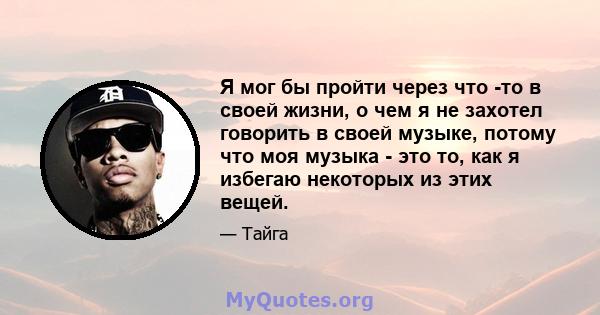 Я мог бы пройти через что -то в своей жизни, о чем я не захотел говорить в своей музыке, потому что моя музыка - это то, как я избегаю некоторых из этих вещей.