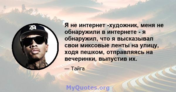 Я не интернет -художник, меня не обнаружили в интернете - я обнаружил, что я высказывал свои миксовые ленты на улицу, ходя пешком, отправляясь на вечеринки, выпустив их.