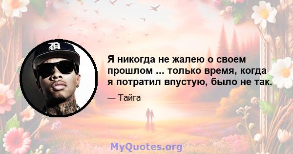 Я никогда не жалею о своем прошлом ... только время, когда я потратил впустую, было не так.