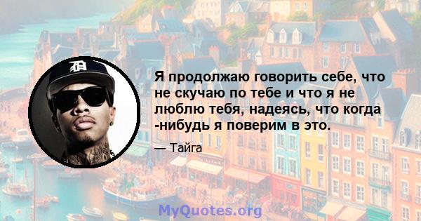 Я продолжаю говорить себе, что не скучаю по тебе и что я не люблю тебя, надеясь, что когда -нибудь я поверим в это.