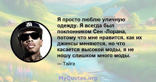 Я просто люблю уличную одежду. Я всегда был поклонником Сен -Лорана, потому что мне нравится, как их джинсы меняются, но что касается высокой моды, я не ношу слишком много моды.