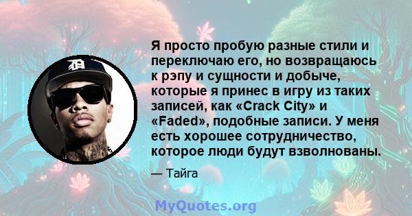 Я просто пробую разные стили и переключаю его, но возвращаюсь к рэпу и сущности и добыче, которые я принес в игру из таких записей, как «Crack City» и «Faded», подобные записи. У меня есть хорошее сотрудничество,