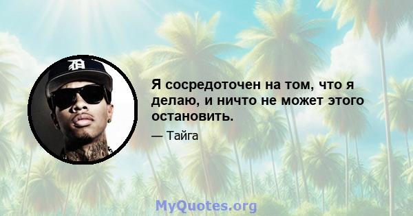 Я сосредоточен на том, что я делаю, и ничто не может этого остановить.