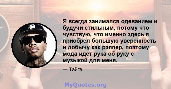 Я всегда занимался одеванием и будучи стильным, потому что чувствую, что именно здесь я приобрел большую уверенность и добычу как рэппер, поэтому мода идет рука об руку с музыкой для меня.