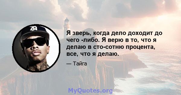 Я зверь, когда дело доходит до чего -либо. Я верю в то, что я делаю в сто-сотню процента, все, что я делаю.