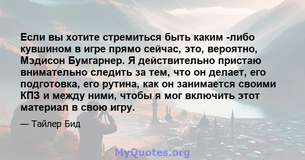 Если вы хотите стремиться быть каким -либо кувшином в игре прямо сейчас, это, вероятно, Мэдисон Бумгарнер. Я действительно пристаю внимательно следить за тем, что он делает, его подготовка, его рутина, как он занимается 