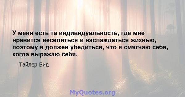 У меня есть та индивидуальность, где мне нравится веселиться и наслаждаться жизнью, поэтому я должен убедиться, что я смягчаю себя, когда выражаю себя.