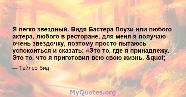 Я легко звездный. Видя Бастера Поузи или любого актера, любого в ресторане, для меня я получаю очень звездочку, поэтому просто пытаюсь успокоиться и сказать: «Это то, где я принадлежу. Это то, что я приготовил всю свою