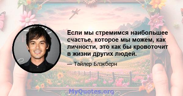 Если мы стремимся наибольшее счастье, которое мы можем, как личности, это как бы кровоточит в жизни других людей.