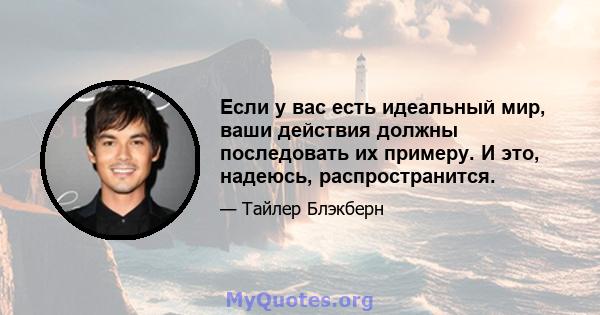 Если у вас есть идеальный мир, ваши действия должны последовать их примеру. И это, надеюсь, распространится.