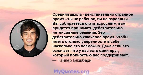 Средняя школа - действительно странное время - ты не ребенок, ты не взрослый. Вы собираетесь стать взрослым, вам придется принимать действительно интенсивные решения. Это действительно ключевое время, чтобы иметь