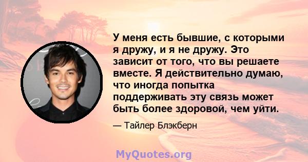 У меня есть бывшие, с которыми я дружу, и я не дружу. Это зависит от того, что вы решаете вместе. Я действительно думаю, что иногда попытка поддерживать эту связь может быть более здоровой, чем уйти.