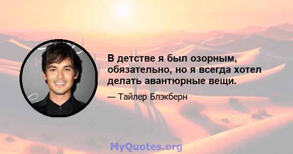 В детстве я был озорным, обязательно, но я всегда хотел делать авантюрные вещи.