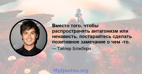 Вместо того, чтобы распространять антагонизм или ненависть, постарайтесь сделать позитивное замечание о чем -то.