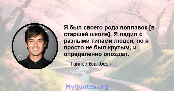 Я был своего рода поплавок [в старшей школе]. Я ладил с разными типами людей, но я просто не был крутым, и определенно опоздал.