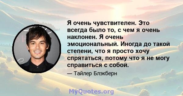 Я очень чувствителен. Это всегда было то, с чем я очень наклонен. Я очень эмоциональный. Иногда до такой степени, что я просто хочу спрятаться, потому что я не могу справиться с собой.