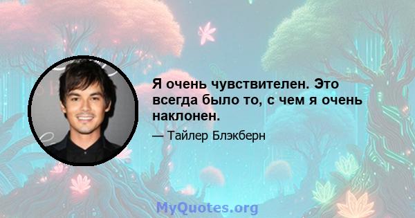 Я очень чувствителен. Это всегда было то, с чем я очень наклонен.