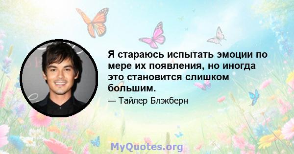 Я стараюсь испытать эмоции по мере их появления, но иногда это становится слишком большим.